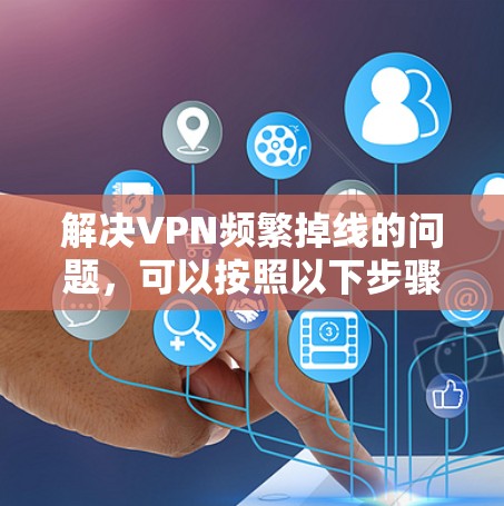 解决VPN频繁掉线的问题,可以按照以下步骤进行排查和修复 解决VPN频繁掉线的问题,可以按照以下步骤进行排查和修复