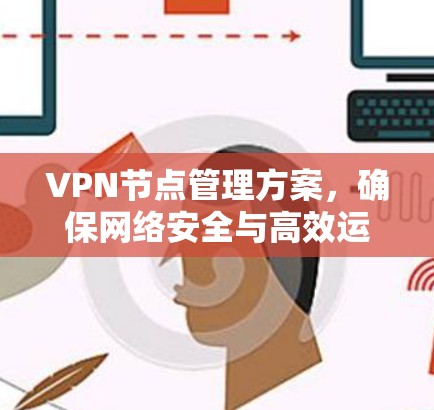 VPN节点管理方案，确保网络安全与高效运作