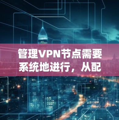 管理VPN节点需要系统地进行,从配置到安全再到监控,每一步都至关重要。以下是管理VPN节点的分步指南 管理VPN节点需要系统地进行,从配置到安全再到监控,每一步都至关重要。以下是管理VPN节点的分步指南