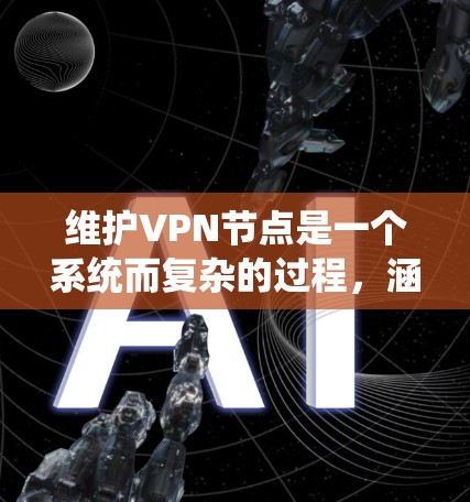 维护VPN节点是一个系统而复杂的过程，涵盖了多个关键环节。以下是对该过程的详细分步说明