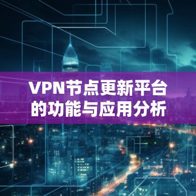 VPN节点更新平台的功能与应用分析