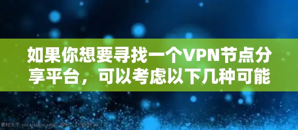 如果你想要寻找一个VPN节点分享平台,可以考虑以下几种可能性 如果你想要寻找一个VPN节点分享平台,可以考虑以下几种可能性