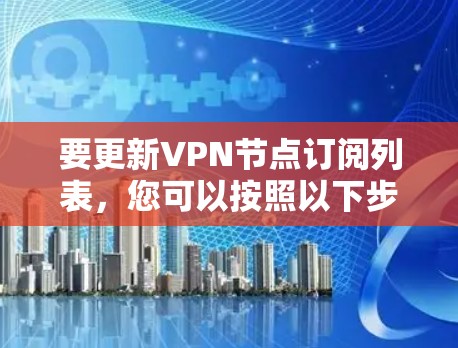 要更新VPN节点订阅列表，您可以按照以下步骤操作