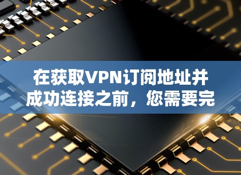 在获取VPN订阅地址并成功连接之前,您需要完成以下步骤 在获取VPN订阅地址并成功连接之前,您需要完成以下步骤