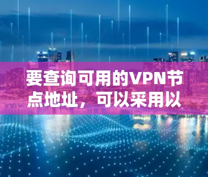 要查询可用的VPN节点地址,可以采用以下几种方法 要查询可用的VPN节点地址,可以采用以下几种方法