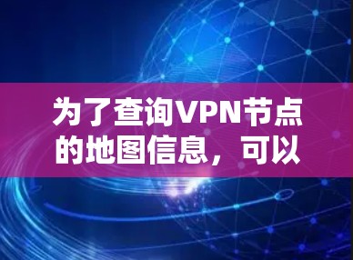 为了查询VPN节点的地图信息,可以按照以下步骤进行操作 为了查询VPN节点的地图信息,可以按照以下步骤进行操作
