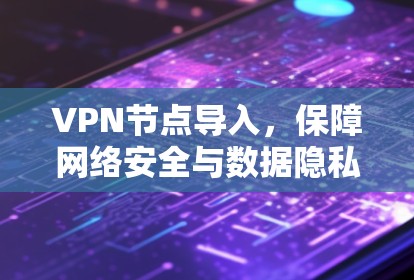 VPN节点导入,保障网络安全与数据隐私 VPN节点导入,保障网络安全与数据隐私