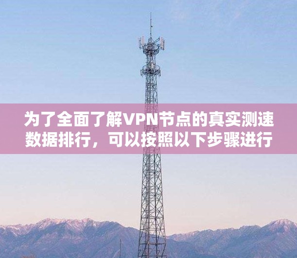 为了全面了解VPN节点的真实测速数据排行,可以按照以下步骤进行分析和解答 为了全面了解VPN节点的真实测速数据排行,可以按照以下步骤进行分析和解答