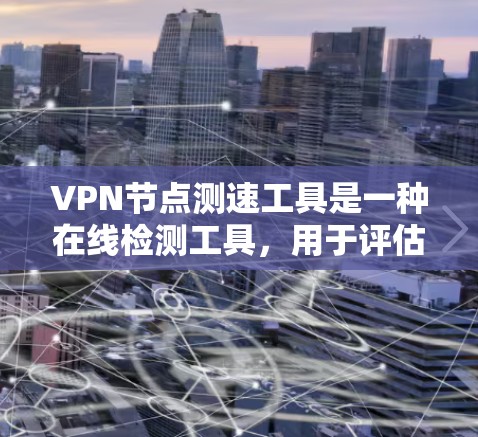 VPN节点测速工具是一种在线检测工具，用于评估VPN服务的速度、稳定性和连接质量。通过这些工具，你可以测试从你的设备到VPN服务器的连接速度、延迟和丢包情况，以确定最佳的VPN服务器选择