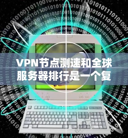VPN节点测速和全球服务器排行是一个复杂的过程，涉及到多个因素，包括网络环境、服务器负载、用户距离服务器的距离等。以下是一些关键点和建议，帮助你更好地了解和测试VPN节点的性能