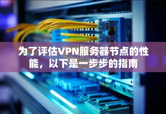 为了评估VPN服务器节点的性能,以下是一步步的指南 为了评估VPN服务器节点的性能,以下是一步步的指南