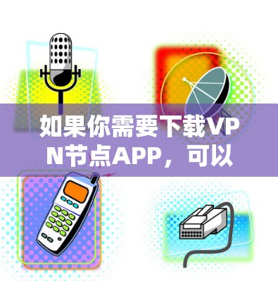 如果你需要下载VPN节点APP,可以按照以下步骤操作 如果你需要下载VPN节点APP,可以按照以下步骤操作