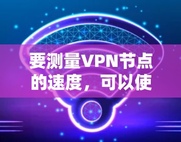 要测量VPN节点的速度,可以使用多种工具和方法。以下是几种常见的方法 要测量VPN节点的速度,可以使用多种工具和方法。以下是几种常见的方法
