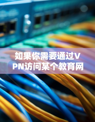 如果你需要通过VPN访问某个教育网站，以下是一些可能会对你有用的信息和步骤