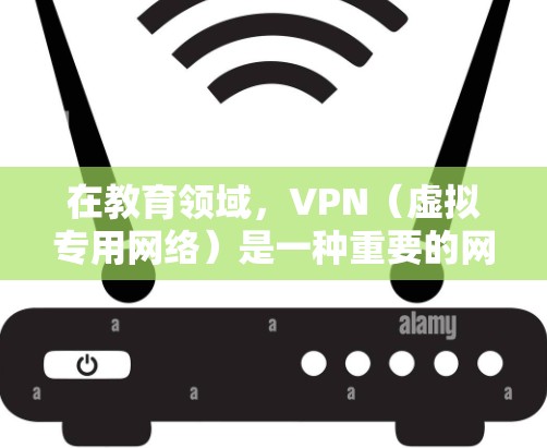 在教育领域，VPN（虚拟专用网络）是一种重要的网络安全工具，常用于保护敏感数据，确保网络安全，提供匿名访问和跨机构合作的可能性。以下是一些关于VPN在教育访问中的应用
