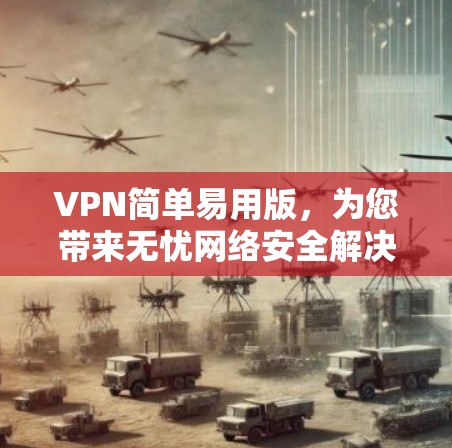 VPN简单易用版,为您带来无忧网络安全解决方案 VPN简单易用版,为您带来无忧网络安全解决方案