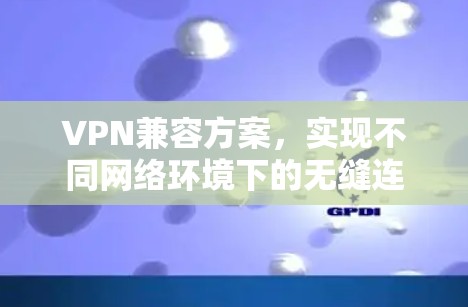 VPN兼容方案,实现不同网络环境下的无缝连接 VPN兼容方案,实现不同网络环境下的无缝连接