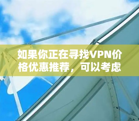 如果你正在寻找VPN价格优惠推荐，可以考虑以下几种选择，这些VPN在价格和功能上都有较好的表现，适合不同的需求