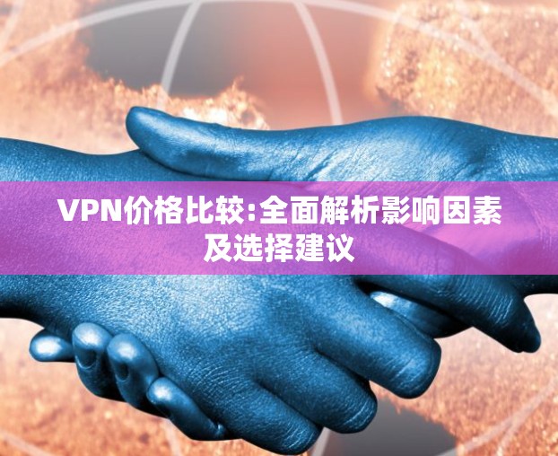 VPN价格比较:全面解析影响因素及选择建议 VPN价格比较:全面解析影响因素及选择建议