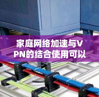 家庭网络加速与VPN的结合使用可以有效提升家庭网络的性能和安全性。以下是对家庭网络加速与VPN的详细分析和解决方案