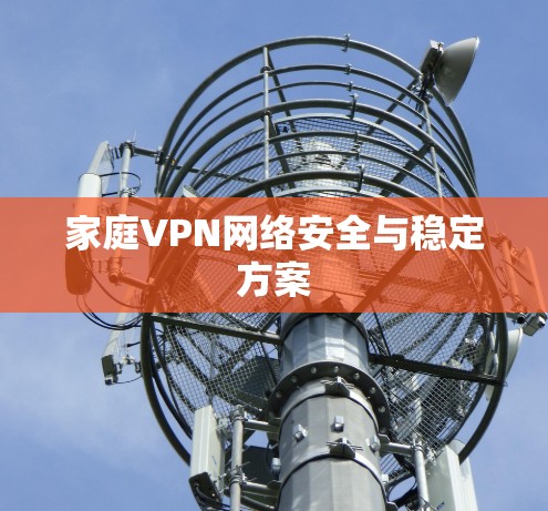 家庭VPN网络安全与稳定方案 家庭VPN网络安全与稳定方案