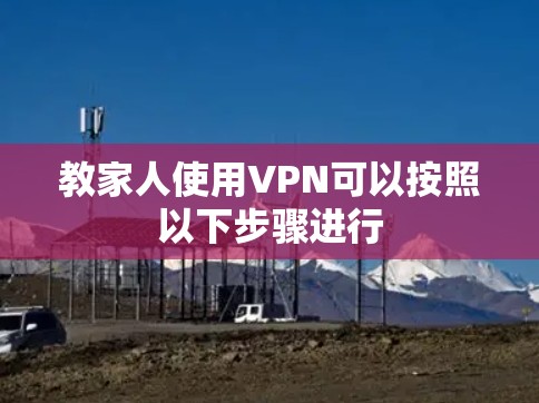 教家人使用VPN可以按照以下步骤进行