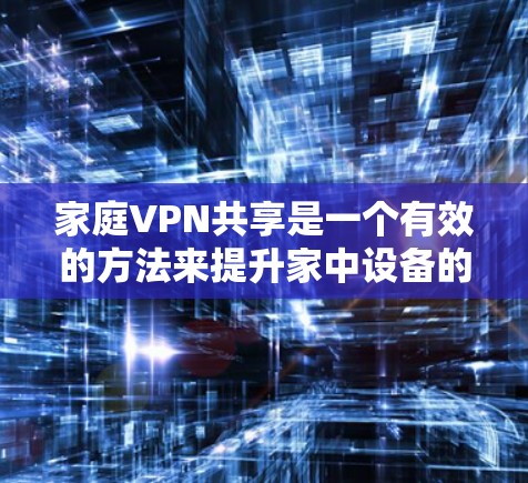 家庭VPN共享是一个有效的方法来提升家中设备的网络安全,确保数据传输的隐私和安全。以下是对家庭VPN共享的详细分析和建议