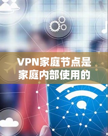 VPN家庭节点是家庭内部使用的VPN服务器,用于保护网络安全,控制访问,并管理网络流量。以下是对VPN家庭节点的详细解析
