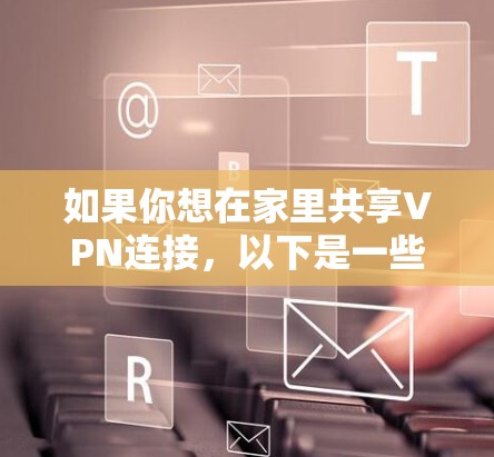 如果你想在家里共享VPN连接,以下是一些常用的工具和方法,帮助你实现家庭内的VPN共享 如果你想在家里共享VPN连接,以下是一些常用的工具和方法,帮助你实现家庭内的VPN共享