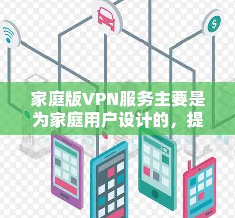 家庭版VPN服务主要是为家庭用户设计的,提供安全保护、隐私保护和限速功能等服务,适合小型家庭使用。以下是几个知名的家庭版VPN服务推荐 家庭版VPN服务主要是为家庭用户设计的,提供安全保护、隐私保护和限速功能等服务,适合小型家庭使用。以下是几个知名的家庭版VPN服务推荐