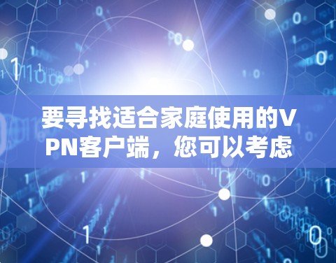 要寻找适合家庭使用的VPN客户端,您可以考虑以下几款流行且适合家庭使用的VPN服务,它们通常提供多设备支持、用户友好的界面以及适合家庭环境的安全和隐私保护功能