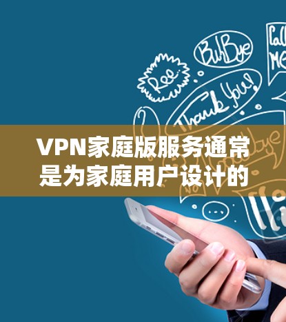 VPN家庭版服务通常是为家庭用户设计的,提供简单易用的虚拟专用网络连接,保护网络安全,适合普通用户。以下是关于VPN家庭版服务的详细信息