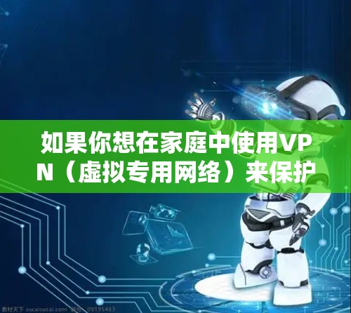 如果你想在家庭中使用VPN(虚拟专用网络)来保护网络安全,以下是一些常用的VPN家庭安全工具和建议