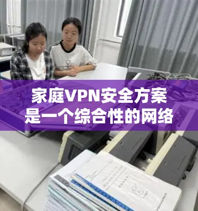 家庭VPN安全方案是一个综合性的网络安全策略,旨在保护家庭网络免受未经授权的访问,确保数据和设备的安全。以下是该方案的详细步骤 家庭VPN安全方案是一个综合性的网络安全策略,旨在保护家庭网络免受未经授权的访问,确保数据和设备的安全。以下是该方案的详细步骤