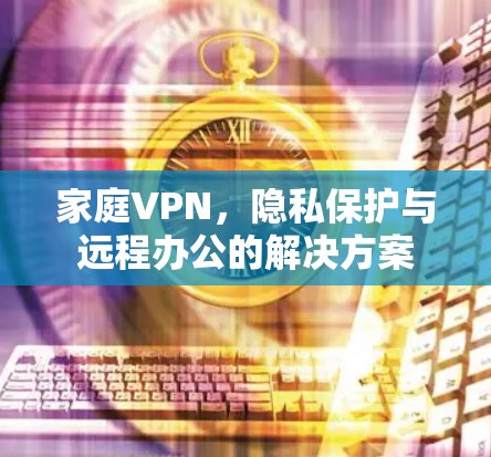 家庭VPN,隐私保护与远程办公的解决方案 家庭VPN,隐私保护与远程办公的解决方案