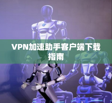 VPN加速助手客户端下载指南