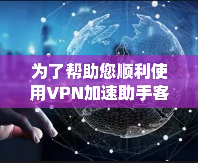 为了帮助您顺利使用VPN加速助手客户端APP,以下是详细的步骤指南 为了帮助您顺利使用VPN加速助手客户端APP,以下是详细的步骤指南