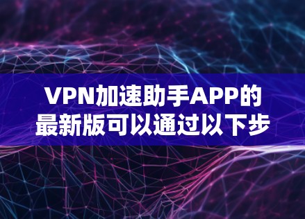 VPN加速助手APP的最新版可以通过以下步骤获取