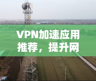 VPN加速应用推荐,提升网络效率与安全性