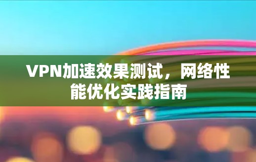 VPN加速效果测试,网络性能优化实践指南 VPN加速效果测试,网络性能优化实践指南