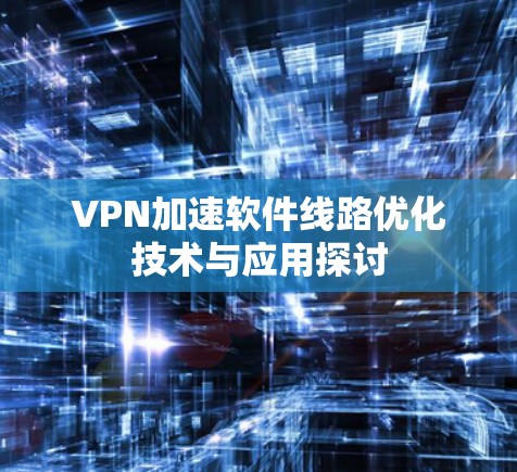 VPN加速软件线路优化技术与应用探讨 VPN加速软件线路优化技术与应用探讨