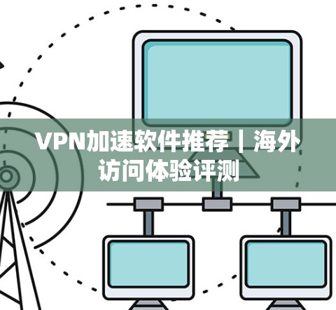 VPN加速软件推荐|海外访问体验评测 VPN加速软件推荐|海外访问体验评测