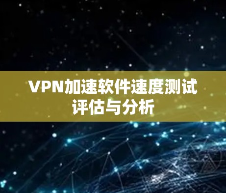 VPN加速软件速度测试评估与分析