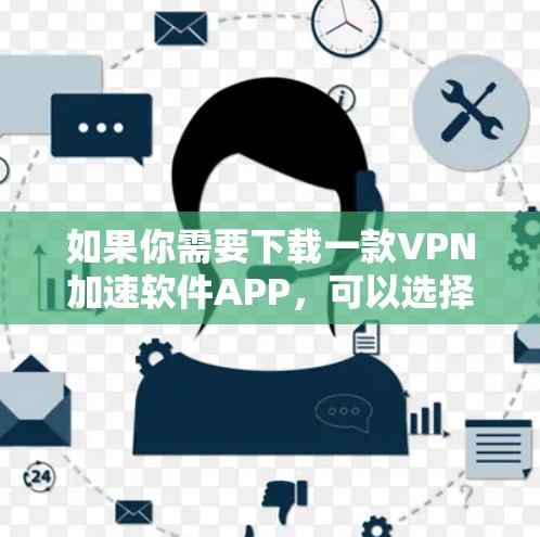 如果你需要下载一款VPN加速软件APP,可以选择以下几款知名的VPN服务提供商的应用