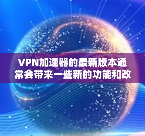 VPN加速器的最新版本通常会带来一些新的功能和改进,提升用户体验。以下是一些可能的最新版体验