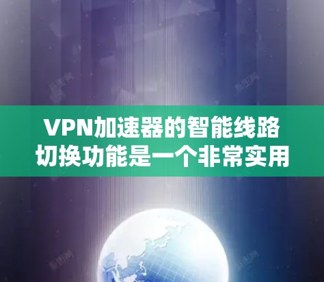 VPN加速器的智能线路切换功能是一个非常实用的特性，旨在根据网络环境的变化，自动选择最优的VPN线路，以确保连接的稳定性和速度。以下是关于这一功能的详细解释