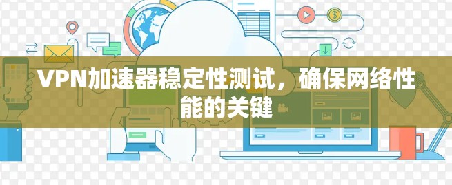 VPN加速器稳定性测试,确保网络性能的关键