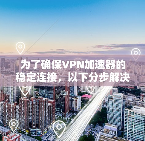 为了确保VPN加速器的稳定连接,以下分步解决方案可以帮助您有效解决问题
