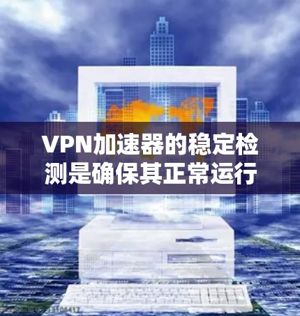 VPN加速器的稳定检测是确保其正常运行、连接稳定以及防止配置错误或潜在问题的关键步骤。以下是一些常见的稳定检测方法和步骤
