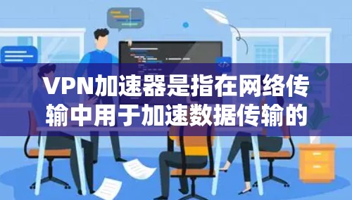 VPN加速器是指在网络传输中用于加速数据传输的设备或软件,通常用于优化VPN(虚拟专用网络)连接的性能。虽然稳定是一个模糊的概念,但可以从以下几个方面来理解和优化VPN加速器的稳定性